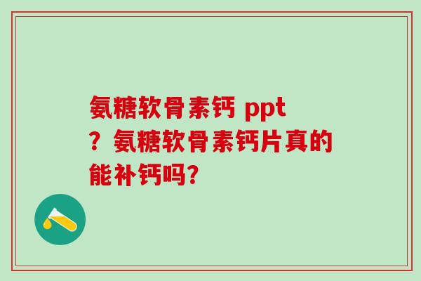 氨糖软骨素钙 ppt？氨糖软骨素钙片真的能补钙吗？-第1张图片-氨糖科普网