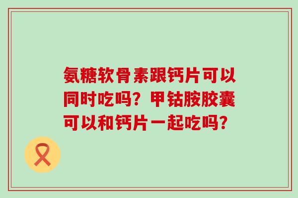 氨糖软骨素跟钙片可以同时吃吗?甲钴胺胶囊可以和钙片一起吃吗?-第1张图片-氨糖科普网 氨糖软骨素跟钙片可以同时吃吗?甲钴胺胶囊可以和钙片一起吃吗?-第1张图片-氨糖科普网