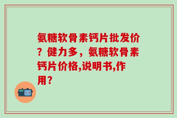 氨糖软骨素钙片批发价?健力多,氨糖软骨素钙片价格,说明书,作用?-第1张图片-氨糖科普网 氨糖软骨素钙片批发价?健力多,氨糖软骨素钙片价格,说明书,作用?-第1张图片-氨糖科普网
