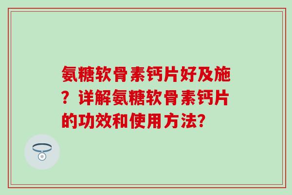 氨糖软骨素钙片好及施?详解氨糖软骨素钙片的功效和使用方法?-第1张图片-氨糖科普网 氨糖软骨素钙片好及施?详解氨糖软骨素钙片的功效和使用方法?-第1张图片-氨糖科普网