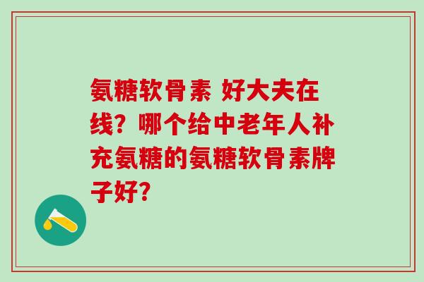 氨糖软骨素 好大夫在线?哪个给中老年人补充氨糖的氨糖软骨素牌子好?-第1张图片-氨糖科普网 氨糖软骨素 好大夫在线?哪个给中老年人补充氨糖的氨糖软骨素牌子好?-第1张图片-氨糖科普网