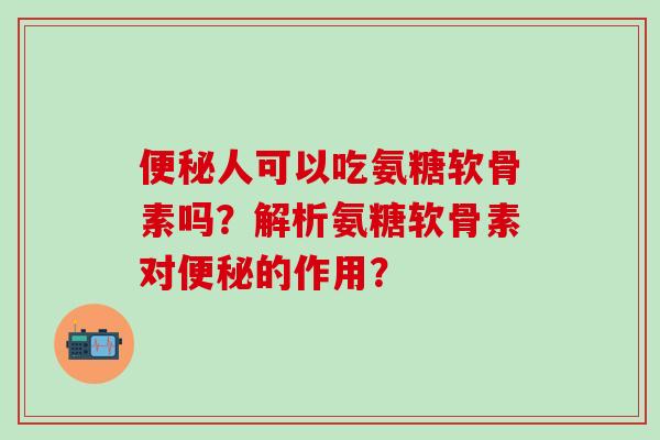 便秘人可以吃氨糖软骨素吗?解析氨糖软骨素对便秘的作用?-第1张图片-氨糖科普网 便秘人可以吃氨糖软骨素吗?解析氨糖软骨素对便秘的作用?-第1张图片-氨糖科普网