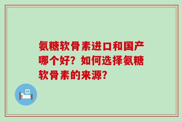 氨糖软骨素进口和国产哪个好?如何选择氨糖软骨素的来源?-第1张图片-氨糖科普网 氨糖软骨素进口和国产哪个好?如何选择氨糖软骨素的来源?-第1张图片-氨糖科普网