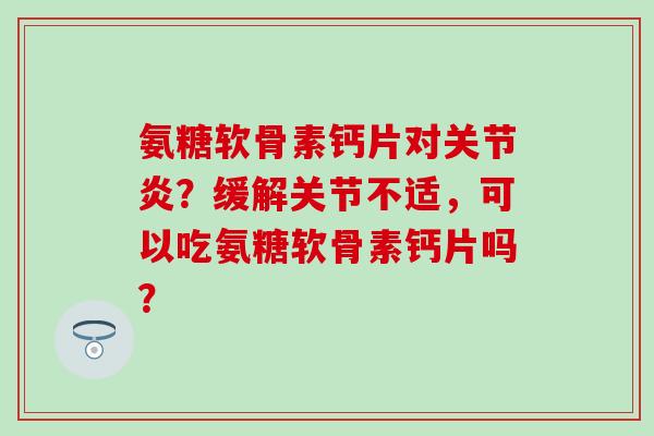 氨糖软骨素钙片对关节炎?缓解关节不适,可以吃氨糖软骨素钙片吗?-第1张图片-氨糖科普网 氨糖软骨素钙片对关节炎?缓解关节不适,可以吃氨糖软骨素钙片吗?-第1张图片-氨糖科普网