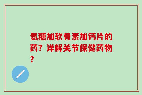 氨糖加软骨素加钙片的药？详解关节保健药物？-第1张图片-氨糖科普网