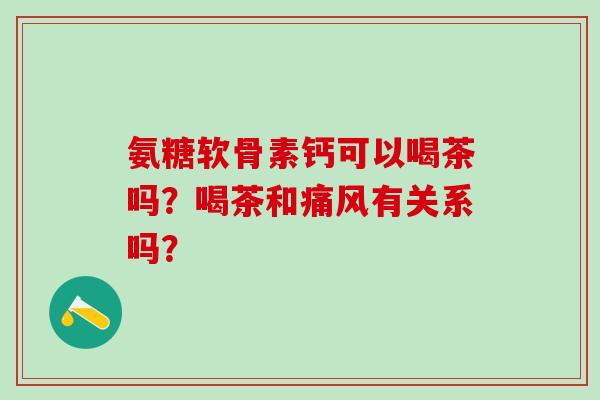 氨糖软骨素钙可以喝茶吗?喝茶和痛风有关系吗?-第1张图片-氨糖科普网 氨糖软骨素钙可以喝茶吗?喝茶和痛风有关系吗?-第1张图片-氨糖科普网
