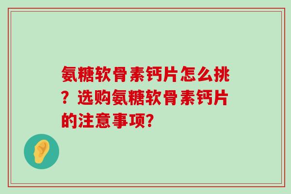 氨糖软骨素钙片怎么挑?选购氨糖软骨素钙片的注意事项?-第1张图片-氨糖科普网 氨糖软骨素钙片怎么挑?选购氨糖软骨素钙片的注意事项?-第1张图片-氨糖科普网