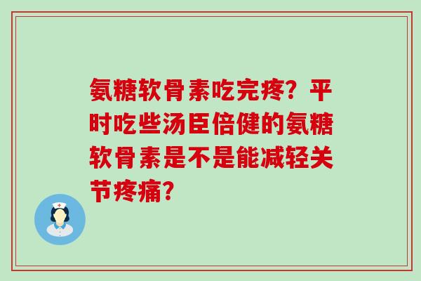 氨糖软骨素吃完疼?平时吃些汤臣倍健的氨糖软骨素是不是能减轻关节疼痛?-第1张图片-氨糖科普网 氨糖软骨素吃完疼?平时吃些汤臣倍健的氨糖软骨素是不是能减轻关节疼痛?-第1张图片-氨糖科普网