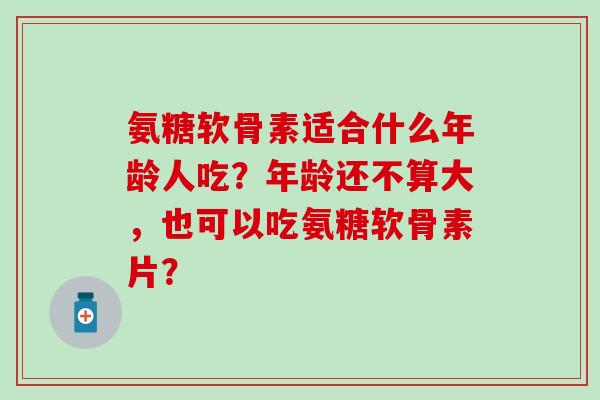 氨糖软骨素适合什么年龄人吃?年龄还不算大,也可以吃氨糖软骨素片?-第1张图片-氨糖科普网 氨糖软骨素适合什么年龄人吃?年龄还不算大,也可以吃氨糖软骨素片?-第1张图片-氨糖科普网