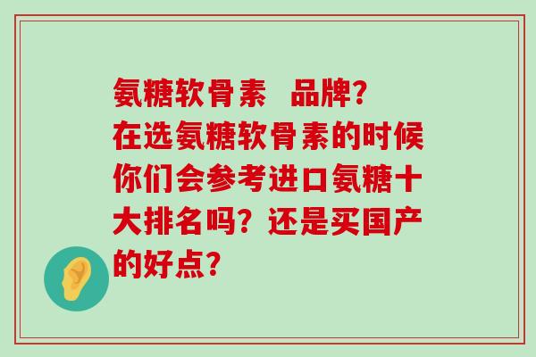 氨糖软骨素 品牌?在选氨糖软骨素的时候你们会参考进口氨糖十大排名吗?还是买国产的好点?-第1张图片-氨糖科普网 氨糖软骨素 品牌?在选氨糖软骨素的时候你们会参考进口氨糖十大排名吗?还是买国产的好点?-第1张图片-氨糖科普网