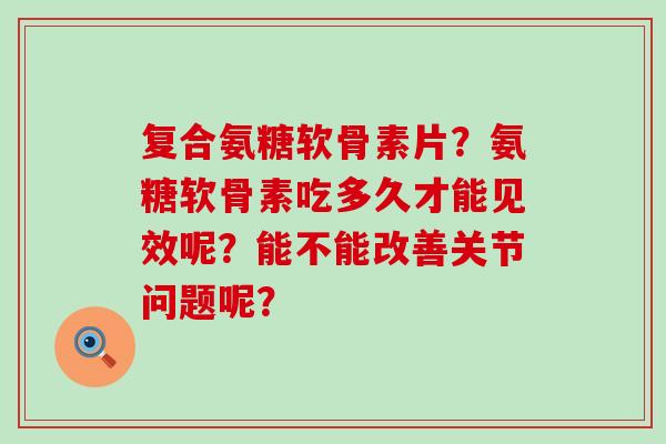 复合氨糖软骨素片?氨糖软骨素吃多久才能见效呢?能不能改善关节问题呢?-第1张图片-氨糖科普网 复合氨糖软骨素片?氨糖软骨素吃多久才能见效呢?能不能改善关节问题呢?-第1张图片-氨糖科普网