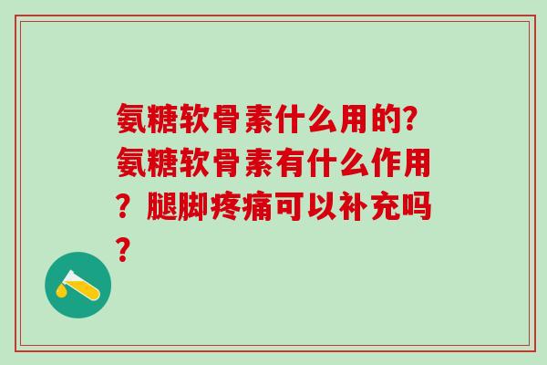 氨糖软骨素什么用的?氨糖软骨素有什么作用?腿脚疼痛可以补充吗?-第1张图片-氨糖科普网 氨糖软骨素什么用的?氨糖软骨素有什么作用?腿脚疼痛可以补充吗?-第1张图片-氨糖科普网
