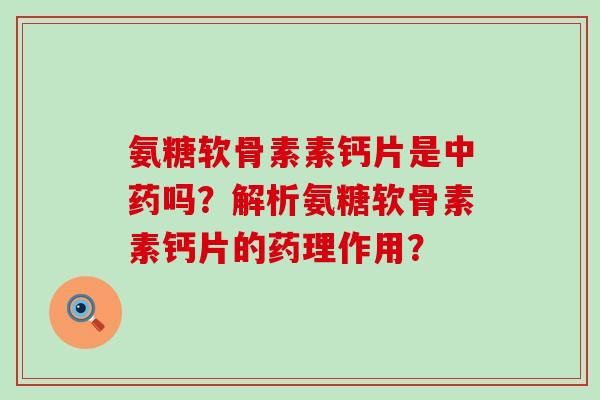 氨糖软骨素素钙片是中药吗?解析氨糖软骨素素钙片的药理作用?-第1张图片-氨糖科普网 氨糖软骨素素钙片是中药吗?解析氨糖软骨素素钙片的药理作用?-第1张图片-氨糖科普网