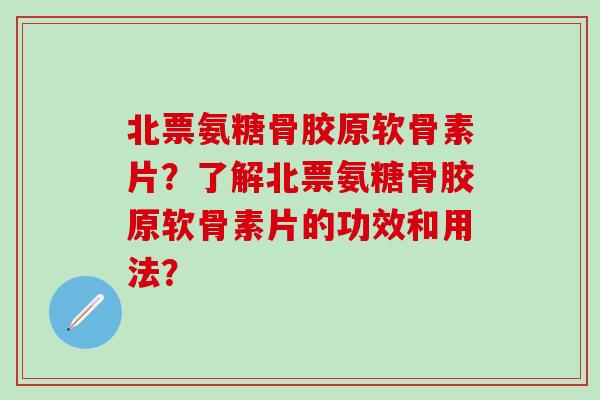 北票氨糖骨胶原软骨素片？了解北票氨糖骨胶原软骨素片的功效和用法？-第1张图片-氨糖科普网