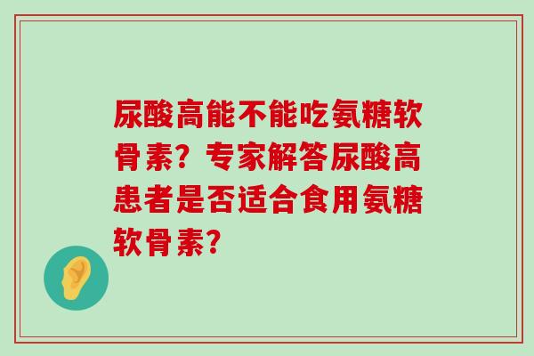 尿酸高能不能吃氨糖软骨素?专家解答尿酸高患者是否适合食用氨糖软骨素?-第1张图片-氨糖科普网 尿酸高能不能吃氨糖软骨素?专家解答尿酸高患者是否适合食用氨糖软骨素?-第1张图片-氨糖科普网