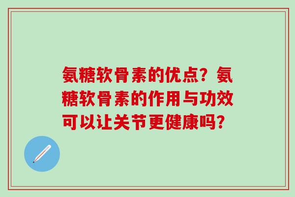 氨糖软骨素的优点?氨糖软骨素的作用与功效可以让关节更健康吗?-第1张图片-氨糖科普网 氨糖软骨素的优点?氨糖软骨素的作用与功效可以让关节更健康吗?-第1张图片-氨糖科普网