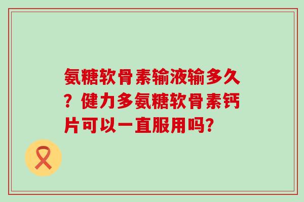 氨糖软骨素输液输多久?健力多氨糖软骨素钙片可以一直服用吗?-第1张图片-氨糖科普网 氨糖软骨素输液输多久?健力多氨糖软骨素钙片可以一直服用吗?-第1张图片-氨糖科普网