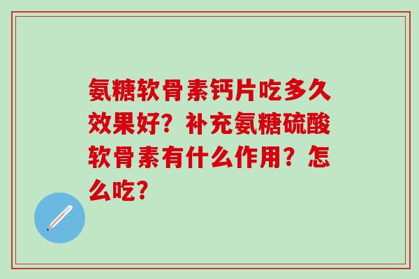 氨糖软骨素钙片吃多久效果好?补充氨糖硫酸软骨素有什么作用?怎么吃?-第1张图片-氨糖科普网 氨糖软骨素钙片吃多久效果好?补充氨糖硫酸软骨素有什么作用?怎么吃?-第1张图片-氨糖科普网