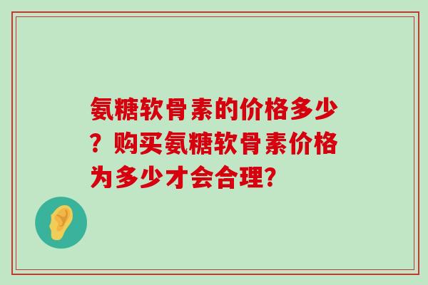 氨糖软骨素的价格多少?购买氨糖软骨素价格为多少才会合理?-第1张图片-氨糖科普网 氨糖软骨素的价格多少?购买氨糖软骨素价格为多少才会合理?-第1张图片-氨糖科普网