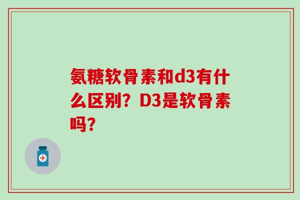 氨糖软骨素和d3有什么区别?D3是软骨素吗?-第1张图片-氨糖科普网 氨糖软骨素和d3有什么区别?D3是软骨素吗?-第1张图片-氨糖科普网