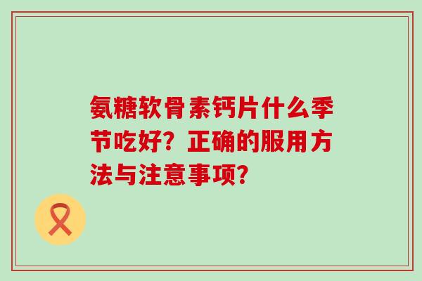 氨糖软骨素钙片什么季节吃好？正确的服用方法与注意事项？-第1张图片-氨糖科普网