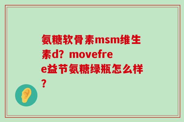 氨糖软骨素msm维生素d?movefree益节氨糖绿瓶怎么样?-第1张图片-氨糖科普网 氨糖软骨素msm维生素d?movefree益节氨糖绿瓶怎么样?-第1张图片-氨糖科普网