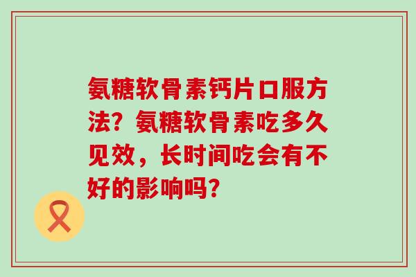 氨糖软骨素钙片口服方法？氨糖软骨素吃多久见效，长时间吃会有不好的影响吗？-第1张图片-氨糖科普网