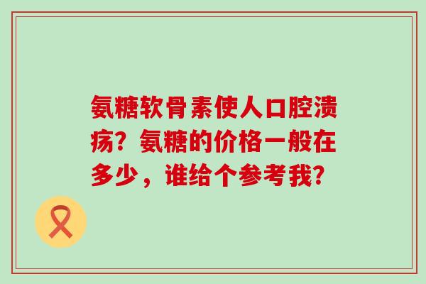 氨糖软骨素使人口腔溃疡？氨糖的价格一般在多少，谁给个参考我？-第1张图片-氨糖科普网