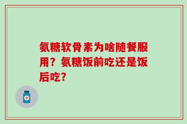 氨糖软骨素为啥随餐服用?氨糖饭前吃还是饭后吃?-第1张图片-氨糖科普网 氨糖软骨素为啥随餐服用?氨糖饭前吃还是饭后吃?-第1张图片-氨糖科普网