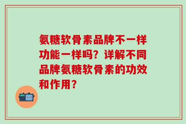 氨糖软骨素品牌不一样功能一样吗？详解不同品牌氨糖软骨素的功效和作用？-第1张图片-氨糖科普网
