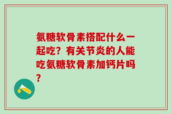 氨糖软骨素搭配什么一起吃？有关节炎的人能吃氨糖软骨素加钙片吗？-第1张图片-氨糖科普网