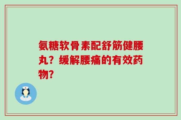 氨糖软骨素配舒筋健腰丸?缓解腰痛的有效药物?-第1张图片-氨糖科普网 氨糖软骨素配舒筋健腰丸?缓解腰痛的有效药物?-第1张图片-氨糖科普网