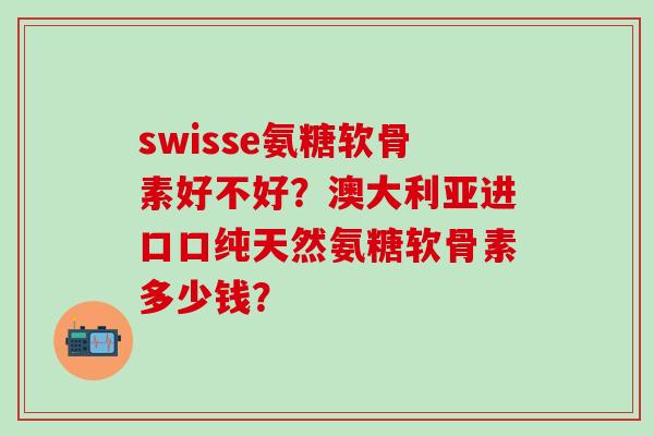 swisse氨糖软骨素好不好?澳大利亚进口口纯天然氨糖软骨素多少钱?-第1张图片-氨糖科普网 swisse氨糖软骨素好不好?澳大利亚进口口纯天然氨糖软骨素多少钱?-第1张图片-氨糖科普网