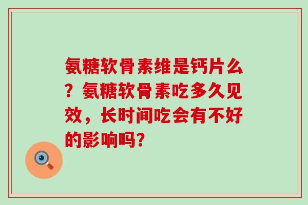 氨糖软骨素维是钙片么?氨糖软骨素吃多久见效,长时间吃会有不好的影响吗?-第1张图片-氨糖科普网 氨糖软骨素维是钙片么?氨糖软骨素吃多久见效,长时间吃会有不好的影响吗?-第1张图片-氨糖科普网