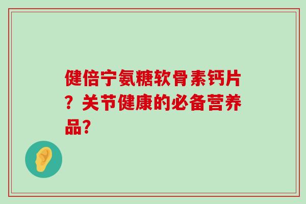 健倍宁氨糖软骨素钙片?关节健康的必备营养品?-第1张图片-氨糖科普网 健倍宁氨糖软骨素钙片?关节健康的必备营养品?-第1张图片-氨糖科普网