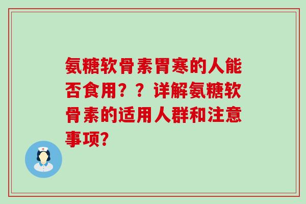 氨糖软骨素胃寒的人能否食用??详解氨糖软骨素的适用人群和注意事项?-第1张图片-氨糖科普网 氨糖软骨素胃寒的人能否食用??详解氨糖软骨素的适用人群和注意事项?-第1张图片-氨糖科普网