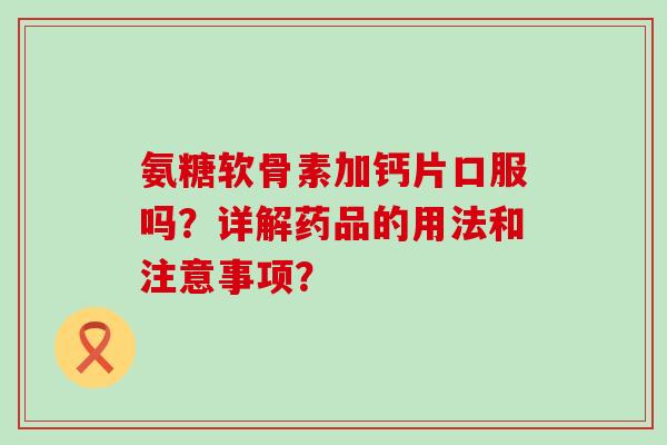 氨糖软骨素加钙片口服吗？详解药品的用法和注意事项？-第1张图片-氨糖科普网