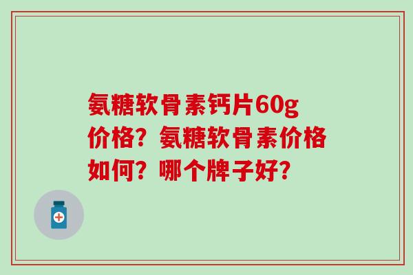 氨糖软骨素钙片60g价格?氨糖软骨素价格如何?哪个牌子好?-第1张图片-氨糖科普网 氨糖软骨素钙片60g价格?氨糖软骨素价格如何?哪个牌子好?-第1张图片-氨糖科普网