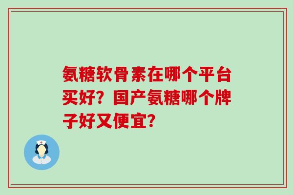 氨糖软骨素在哪个平台买好?国产氨糖哪个牌子好又便宜?-第1张图片-氨糖科普网 氨糖软骨素在哪个平台买好?国产氨糖哪个牌子好又便宜?-第1张图片-氨糖科普网