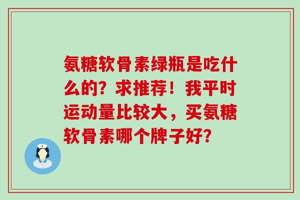 氨糖软骨素绿瓶是吃什么的?求推荐!我平时运动量比较大,买氨糖软骨素哪个牌子好?-第1张图片-氨糖科普网 氨糖软骨素绿瓶是吃什么的?求推荐!我平时运动量比较大,买氨糖软骨素哪个牌子好?-第1张图片-氨糖科普网