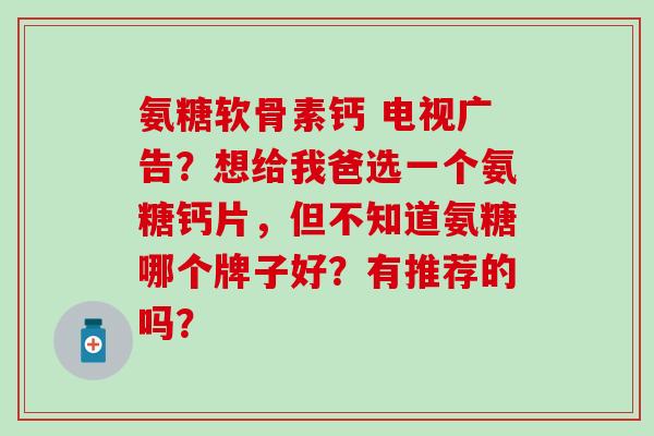 氨糖软骨素钙 电视广告?想给我爸选一个氨糖钙片,但不知道氨糖哪个牌子好?有推荐的吗?-第1张图片-氨糖科普网 氨糖软骨素钙 电视广告?想给我爸选一个氨糖钙片,但不知道氨糖哪个牌子好?有推荐的吗?-第1张图片-氨糖科普网