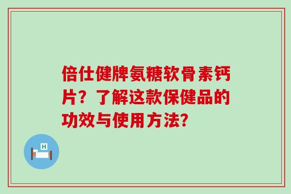 倍仕健牌氨糖软骨素钙片?了解这款保健品的功效与使用方法?-第1张图片-氨糖科普网 倍仕健牌氨糖软骨素钙片?了解这款保健品的功效与使用方法?-第1张图片-氨糖科普网