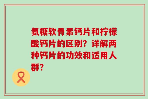 氨糖软骨素钙片和柠檬酸钙片的区别？详解两种钙片的功效和适用人群？-第1张图片-氨糖科普网
