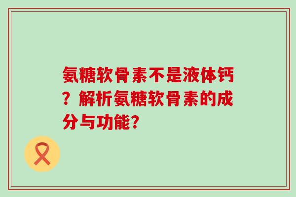 氨糖软骨素不是液体钙?解析氨糖软骨素的成分与功能?-第1张图片-氨糖科普网 氨糖软骨素不是液体钙?解析氨糖软骨素的成分与功能?-第1张图片-氨糖科普网