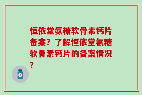 恒依堂氨糖软骨素钙片备案?了解恒依堂氨糖软骨素钙片的备案情况?-第1张图片-氨糖科普网 恒依堂氨糖软骨素钙片备案?了解恒依堂氨糖软骨素钙片的备案情况?-第1张图片-氨糖科普网