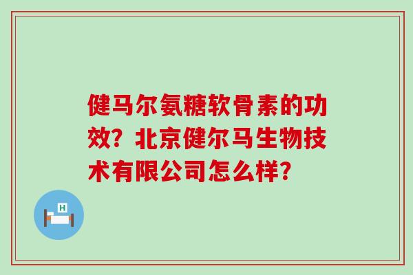 健马尔氨糖软骨素的功效？北京健尔马生物技术有限公司怎么样？-第1张图片-氨糖科普网