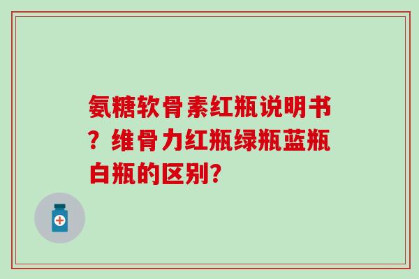 氨糖软骨素红瓶说明书？维骨力红瓶绿瓶蓝瓶白瓶的区别？-第1张图片-氨糖科普网