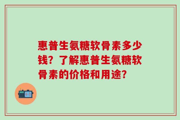 惠普生氨糖软骨素多少钱?了解惠普生氨糖软骨素的价格和用途?-第1张图片-氨糖科普网 惠普生氨糖软骨素多少钱?了解惠普生氨糖软骨素的价格和用途?-第1张图片-氨糖科普网