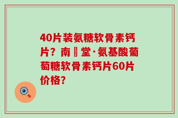 40片装氨糖软骨素钙片？南雲堂·氨基酸葡萄糖软骨素钙片60片价格？-第1张图片-氨糖科普网