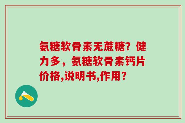 氨糖软骨素无蔗糖?健力多,氨糖软骨素钙片价格,说明书,作用?-第1张图片-氨糖科普网 氨糖软骨素无蔗糖?健力多,氨糖软骨素钙片价格,说明书,作用?-第1张图片-氨糖科普网